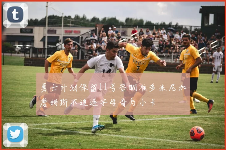 勇士计划保留11号签瞄准多米尼加詹姆斯不追逐字母哥与小卡