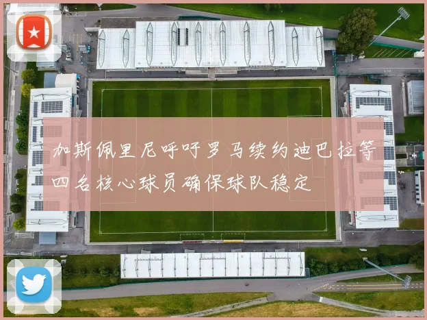 加斯佩里尼呼吁罗马续约迪巴拉等四名核心球员确保球队稳定