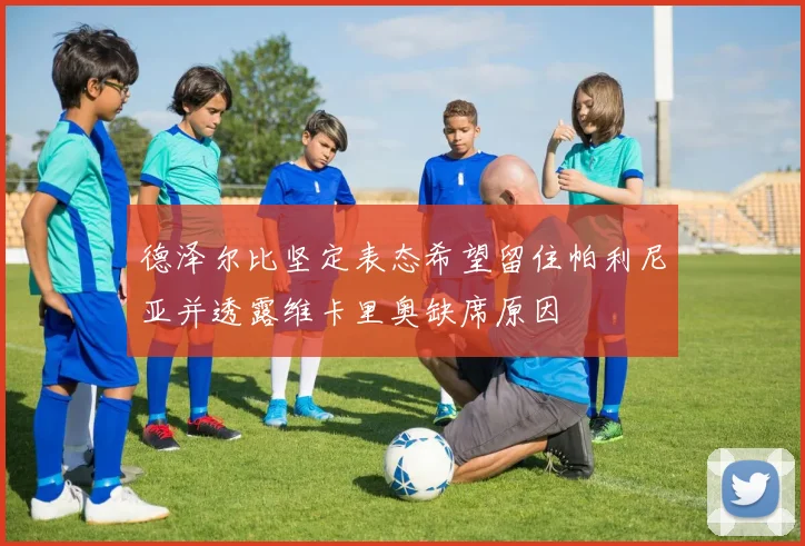 德泽尔比坚定表态希望留住帕利尼亚并透露维卡里奥缺席原因