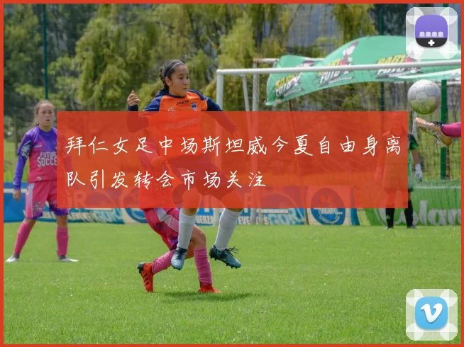 拜仁女足中场斯坦威今夏自由身离队引发转会市场关注