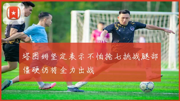 塔图姆坚定表示不怕抢七挑战腿部僵硬仍将全力出战