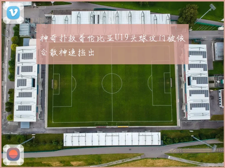 神奇扑救哥伦比亚U19头球攻门被依合散神速挡出