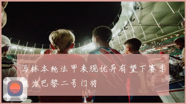 马林本轮法甲表现优异有望下赛季成为巴黎二号门将