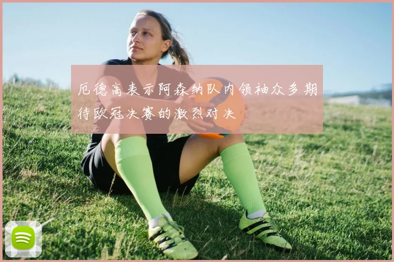 厄德高表示阿森纳队内领袖众多期待欧冠决赛的激烈对决