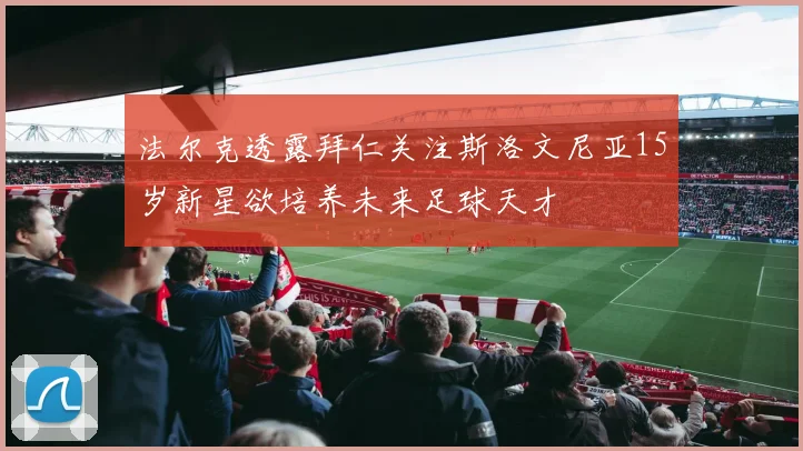 法尔克透露拜仁关注斯洛文尼亚15岁新星欲培养未来足球天才