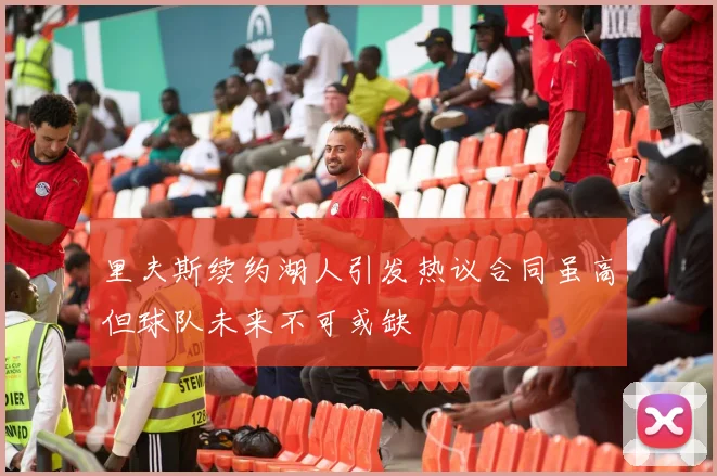 里夫斯续约湖人引发热议合同虽高但球队未来不可或缺
