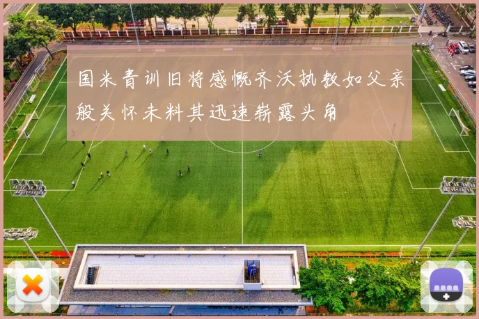 国米青训旧将感慨齐沃执教如父亲般关怀未料其迅速崭露头角
