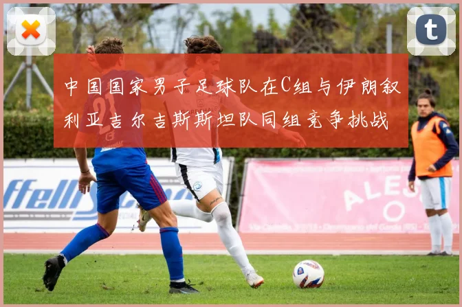 中国国家男子足球队在C组与伊朗叙利亚吉尔吉斯斯坦队同组竞争挑战赛程
