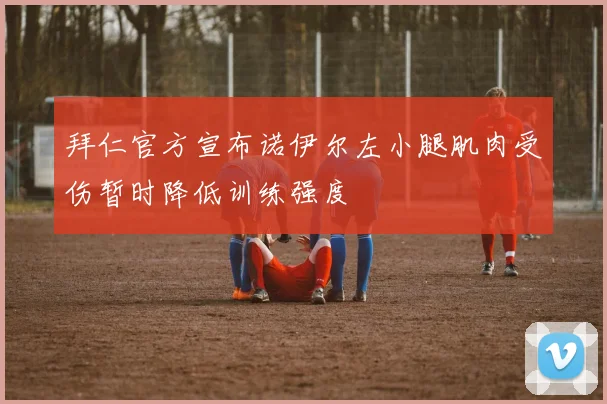 拜仁官方宣布诺伊尔左小腿肌肉受伤暂时降低训练强度