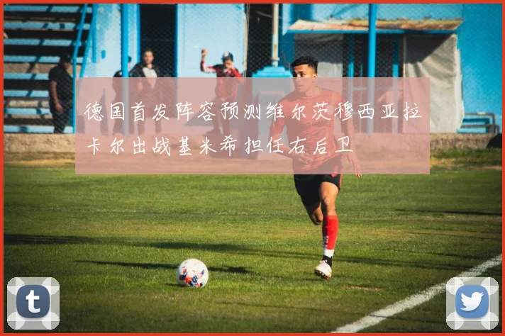 德国首发阵容预测维尔茨穆西亚拉卡尔出战基米希担任右后卫