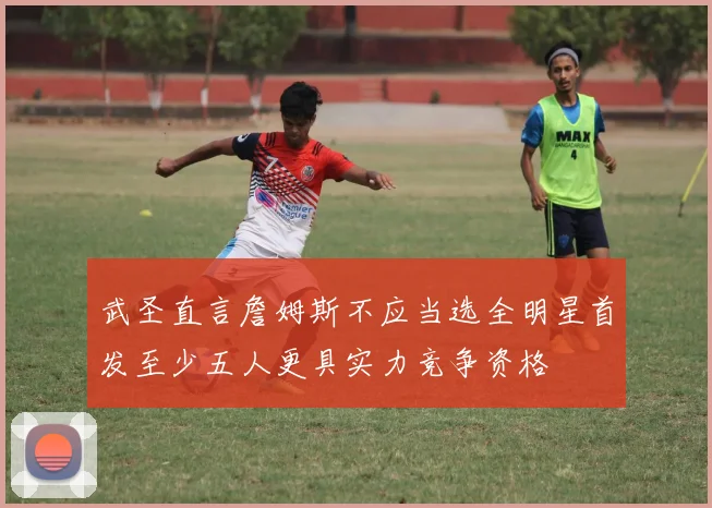 武圣直言詹姆斯不应当选全明星首发至少五人更具实力竞争资格