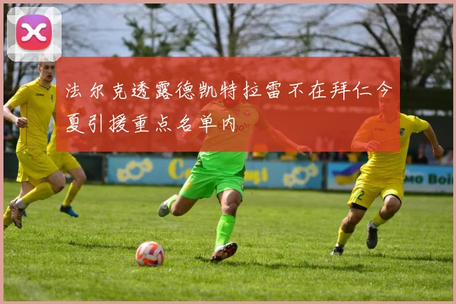 法尔克透露德凯特拉雷不在拜仁今夏引援重点名单内