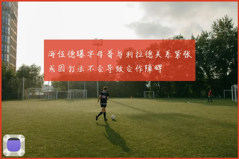 海伍德曝字母哥与利拉德关系紧张或因打法不合导致合作障碍