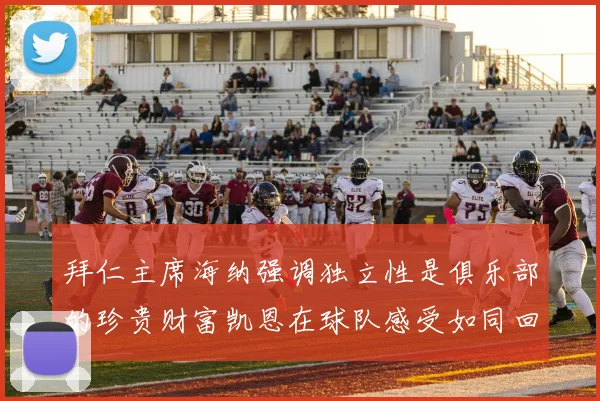 拜仁主席海纳强调独立性是俱乐部的珍贵财富凯恩在球队感受如同回家般自在