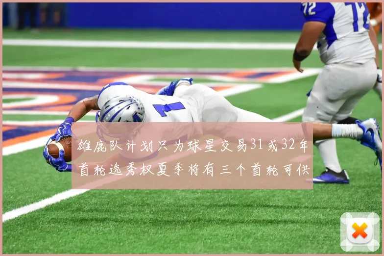 雄鹿队计划只为球星交易31或32年首轮选秀权夏季将有三个首轮可供交易