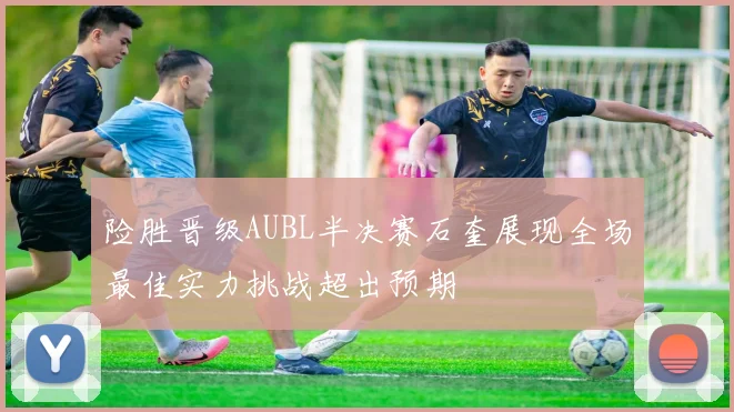 险胜晋级AUBL半决赛石奎展现全场最佳实力挑战超出预期