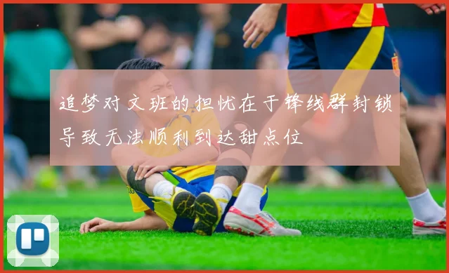 追梦对文班的担忧在于锋线群封锁导致无法顺利到达甜点位