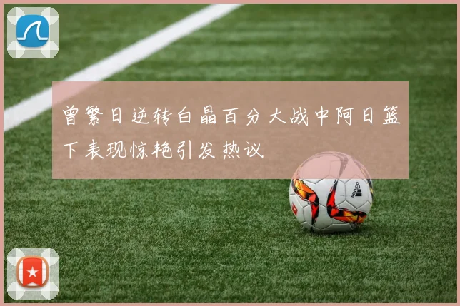曾繁日逆转白晶百分大战中阿日篮下表现惊艳引发热议