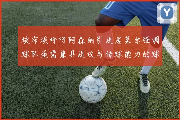 埃布埃呼吁阿森纳引进居莱尔强调球队亟需兼具进攻与传球能力的球员