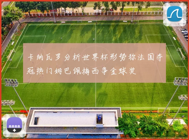 卡纳瓦罗分析世界杯形势称法国夺冠热门姆巴佩梅西争金球奖