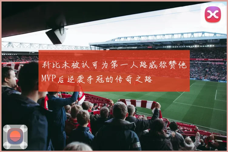 科比未被认可为第一人路威称赞他MVP后逆袭夺冠的传奇之路