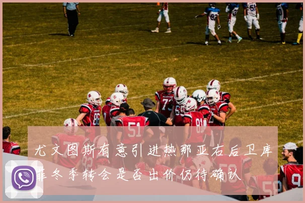 尤文图斯有意引进热那亚右后卫库菲冬季转会是否出价仍待确认