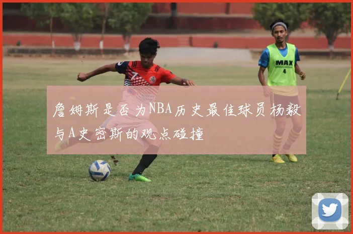 詹姆斯是否为NBA历史最佳球员杨毅与A史密斯的观点碰撞
