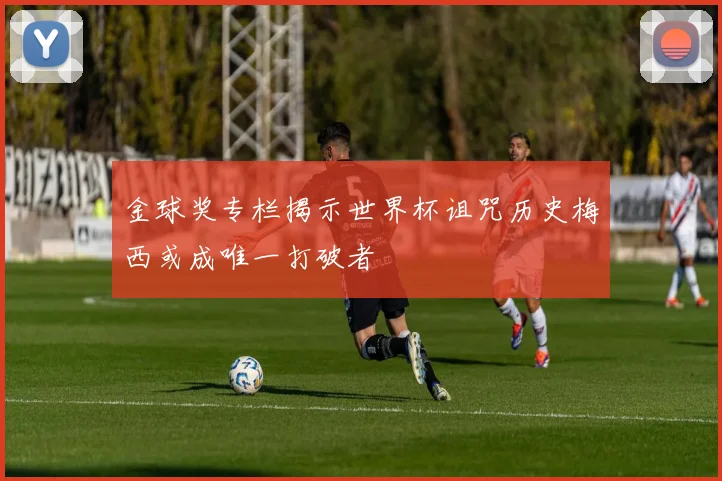 金球奖专栏揭示世界杯诅咒历史梅西或成唯一打破者