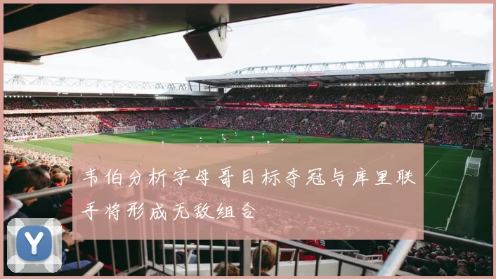 韦伯分析字母哥目标夺冠与库里联手将形成无敌组合