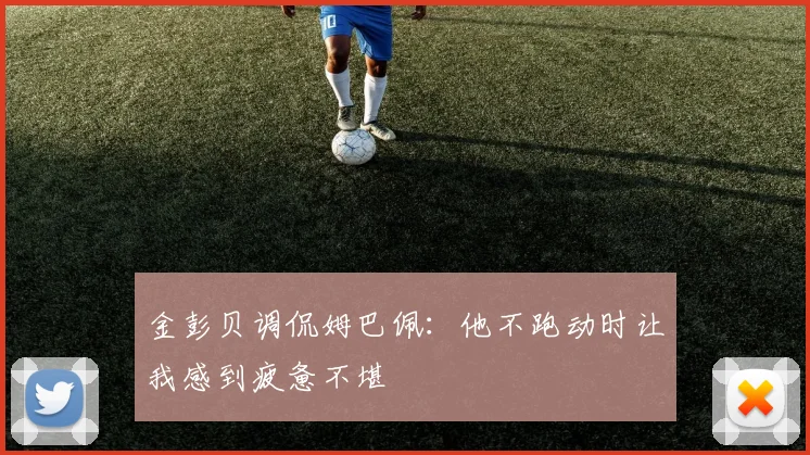 金彭贝调侃姆巴佩：他不跑动时让我感到疲惫不堪