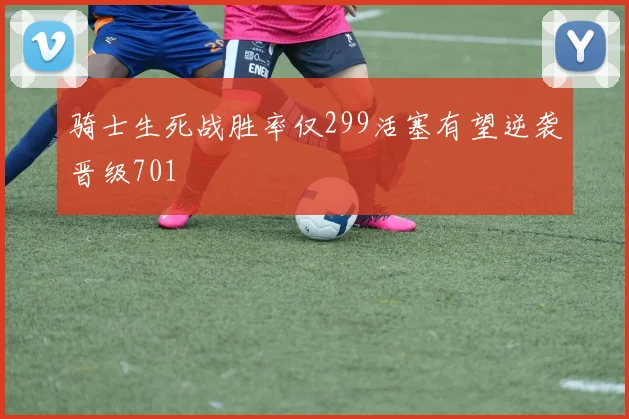 骑士生死战胜率仅299活塞有望逆袭晋级701