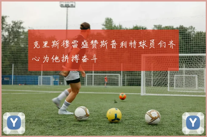 克里斯穆雷盛赞斯普利特球员们齐心为他拼搏奋斗