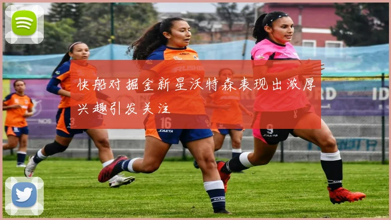 快船对掘金新星沃特森表现出浓厚兴趣引发关注